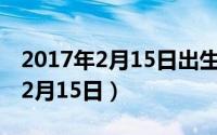 2017年2月15日出生的人是什么命（2017年2月15日）