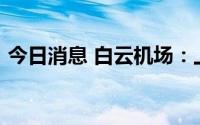 今日消息 白云机场：上半年净亏损5.17亿元