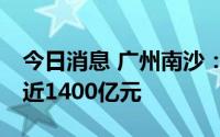 今日消息 广州南沙：73个项目签约总投资额近1400亿元