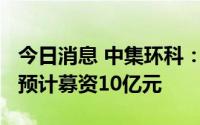 今日消息 中集环科：拟冲刺创业板IPO上市，预计募资10亿元