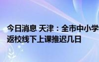 今日消息 天津：全市中小学于9月1日起暂时实施线上教学，返校线下上课推迟几日