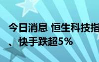 今日消息 恒生科技指数跌超2%，比亚迪电子、快手跌超5%