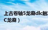 上古卷轴5龙裔dlc触发（上古卷轴5：天际DLC龙裔）