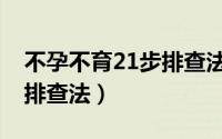 不孕不育21步排查法多少钱（不孕不育21步排查法）