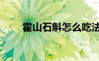 霍山石斛怎么吃法最好（霍山石斛）