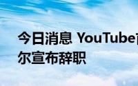 今日消息 YouTube首席商务官罗伯特·金奇尔宣布辞职