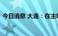 今日消息 大连：在主城区开展区域核酸筛查