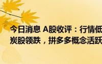 今日消息 A股收评：行情低开低走，创业板指跌0.7%，煤炭股领跌，拼多多概念活跃