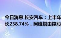 今日消息 长安汽车：上半年归母净利润58.58亿元，同比增长238.74%，阿维塔由控股变联营产生重大影响