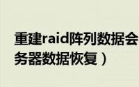 重建raid阵列数据会不会丢失（RAID阵列服务器数据恢复）