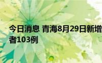 今日消息 青海8月29日新增本土确诊病例2例、无症状感染者103例