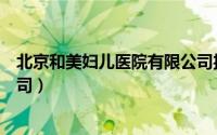 北京和美妇儿医院有限公司投资（北京和美妇儿医院有限公司）