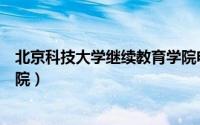 北京科技大学继续教育学院电话（北京科技大学继续教育学院）