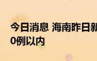 今日消息 海南昨日新增感染者数首次降至100例以内