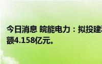 今日消息 皖能电力：拟投建利辛电厂二期项目，公司增资金额4.158亿元。