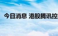 今日消息 港股腾讯控股转涨，此前跌近3%