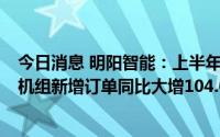 今日消息 明阳智能：上半年归母净利同比增幅超1倍，风电机组新增订单同比大增104.06%