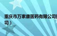 重庆市万家康医药有限公司招聘（重庆市万家康医药有限公司）