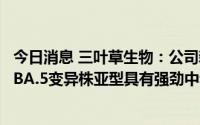 今日消息 三叶草生物：公司新冠候选疫苗加强针对奥密克戎BA.5变异株亚型具有强劲中和反应