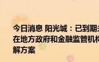 今日消息 阳光城：已到期未支付债务本金357.66亿元，将在地方政府和金融监管机构支持协调下制定短中长期综合化解方案