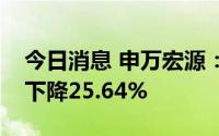 今日消息 申万宏源：上半年归母净利润同比下降25.64%