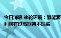 今日消息 冰轮环境：氢能源产业尚在导入期，量少，对即期利润有过高期待不现实