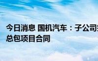 今日消息 国机汽车：子公司签署1.29亿元蜂巢能源立体仓库总包项目合同