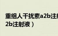 重组人干扰素a2b注射作用（重组人干扰素a-2b注射液）