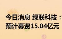 今日消息 绿联科技：拟冲刺创业板IPO上市，预计募资15.04亿元