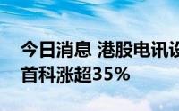 今日消息 港股电讯设备板块持续拉升，电讯首科涨超35%