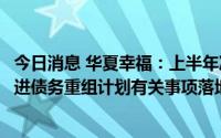 今日消息 华夏幸福：上半年净亏损5.38亿元，公司正积极推进债务重组计划有关事项落地