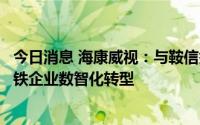 今日消息 海康威视：与鞍信签订战略合作协议，共同推进钢铁企业数智化转型