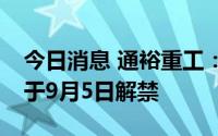 今日消息 通裕重工：公司6.29亿股限售股将于9月5日解禁