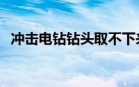 冲击电钻钻头取不下来怎么办（冲击电钻）