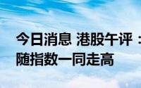 今日消息 港股午评：指数低开高走，科技股随指数一同走高