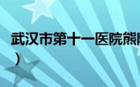 武汉市第十一医院熊院长（武汉市第十一医院）