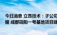 今日消息 立昂技术：子公司1186万元拍地，用于立昂云数据 成都简阳一号基地项目建设