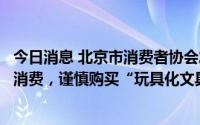 今日消息 北京市消费者协会发布文具消费提示：要科学理性消费，谨慎购买“玩具化文具”