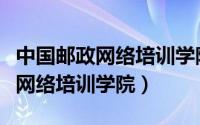 中国邮政网络培训学院登录手机版（中国邮政网络培训学院）