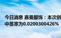 今日消息 嘉曼服饰：本次创业板IPO回拨后网上定价发行的中签率为0.0200300426%