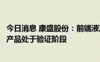 今日消息 康盛股份：前端液冷板已完成设计研发工作，目前产品处于验证阶段