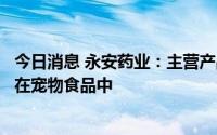 今日消息 永安药业：主营产品牛磺酸主要以添加剂形式添加在宠物食品中