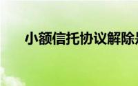 小额信托协议解除是什么（小额信托）