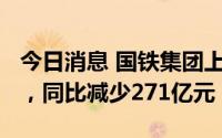 今日消息 国铁集团上半年营业收入4857亿元，同比减少271亿元