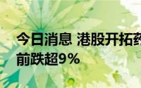 今日消息 港股开拓药业盘中临时停牌，停牌前跌超9%