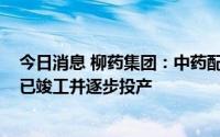 今日消息 柳药集团：中药配方颗粒项目一期产能约1500吨已竣工并逐步投产