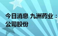 今日消息 九洲药业：拟斥0.5亿元-1亿元回购公司股份