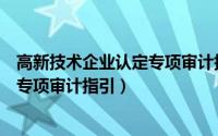 高新技术企业认定专项审计指引是什么（高新技术企业认定专项审计指引）