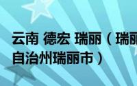 云南 德宏 瑞丽（瑞丽 云南省德宏傣族景颇族自治州瑞丽市）