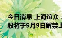 今日消息 上海谊众：公司5121.70万股限售股将于9月9日解禁上市